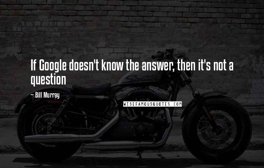 Bill Murray Quotes: If Google doesn't know the answer, then it's not a question