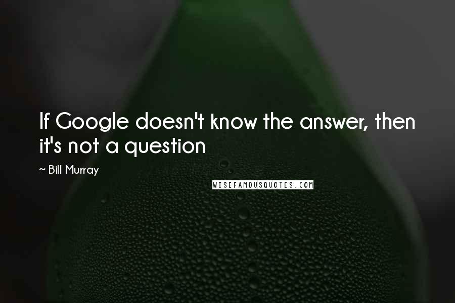 Bill Murray Quotes: If Google doesn't know the answer, then it's not a question