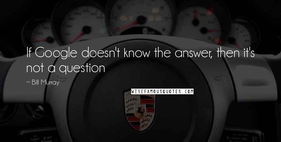 Bill Murray Quotes: If Google doesn't know the answer, then it's not a question