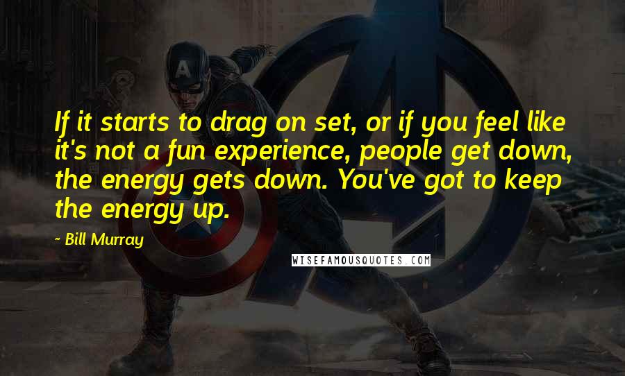 Bill Murray Quotes: If it starts to drag on set, or if you feel like it's not a fun experience, people get down, the energy gets down. You've got to keep the energy up.