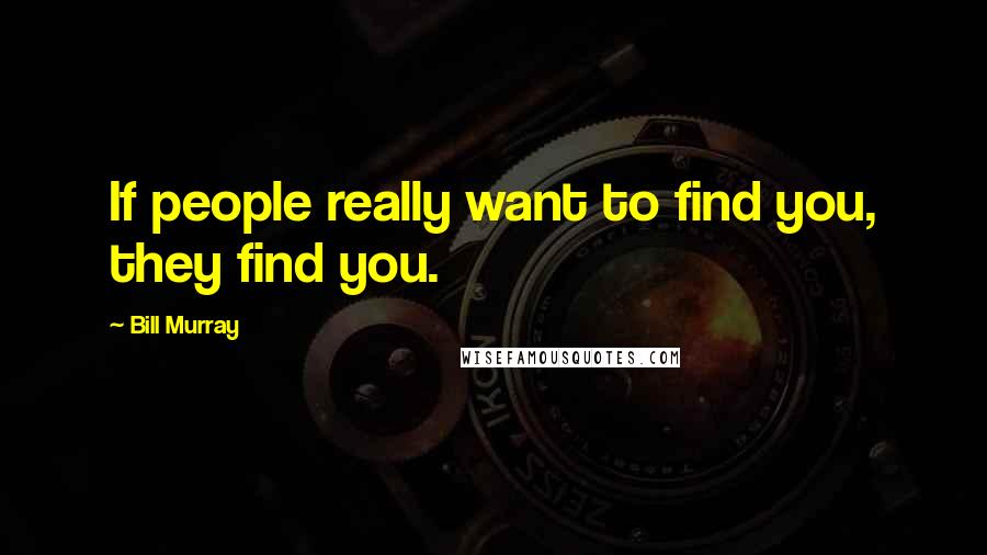 Bill Murray Quotes: If people really want to find you, they find you.