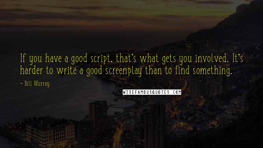 Bill Murray Quotes: If you have a good script, that's what gets you involved. It's harder to write a good screenplay than to find something.