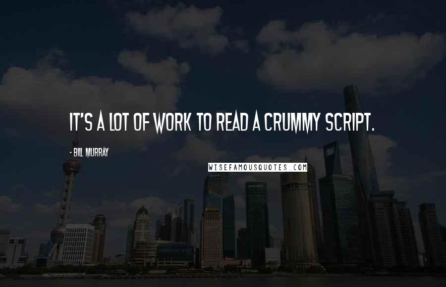 Bill Murray Quotes: It's a lot of work to read a crummy script.