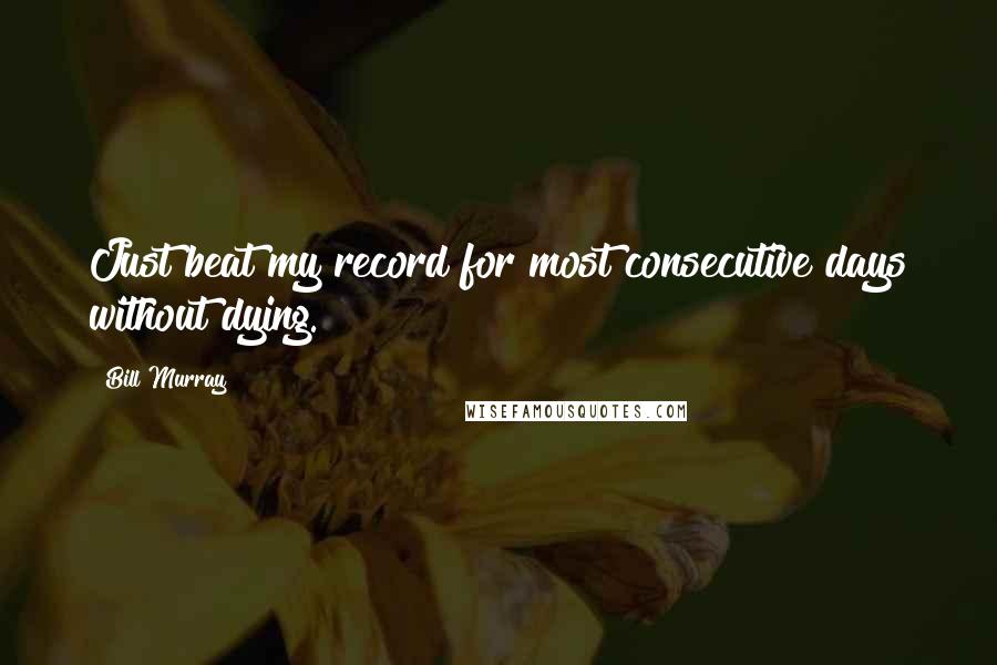 Bill Murray Quotes: Just beat my record for most consecutive days without dying.