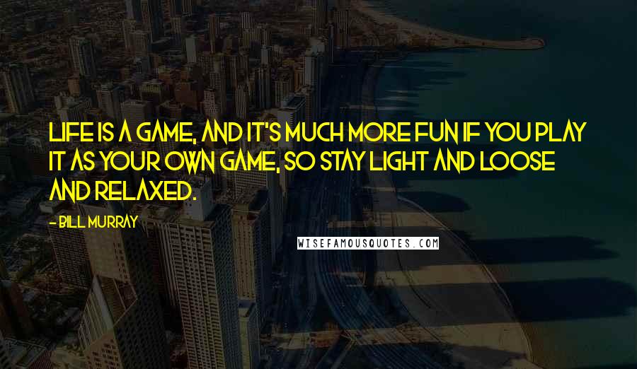 Bill Murray Quotes: Life is a game, and it's much more fun if you play it as your own game, so stay light and loose and relaxed.