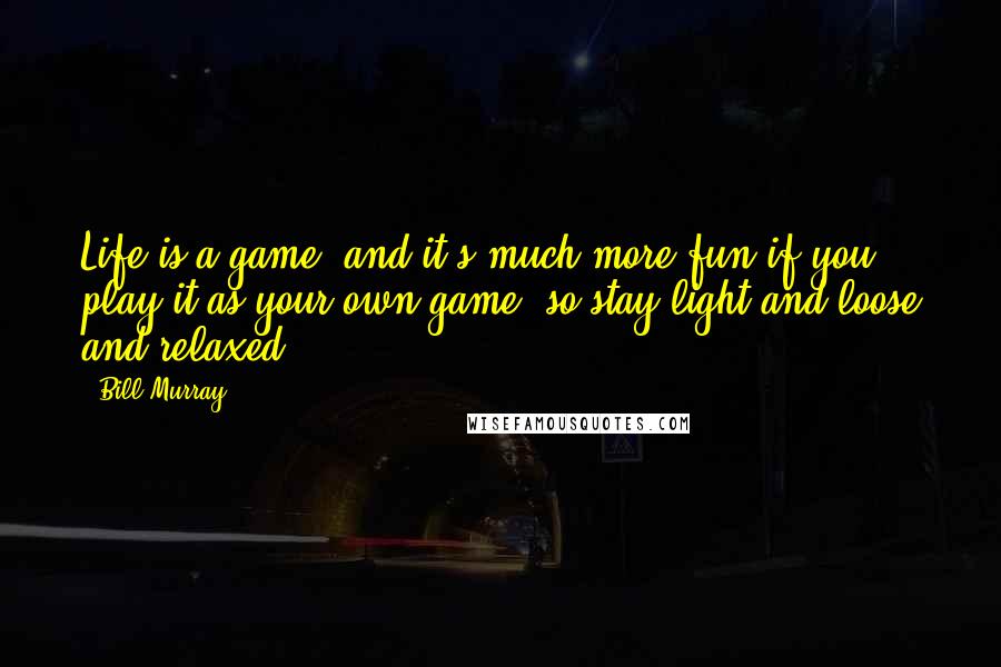 Bill Murray Quotes: Life is a game, and it's much more fun if you play it as your own game, so stay light and loose and relaxed.