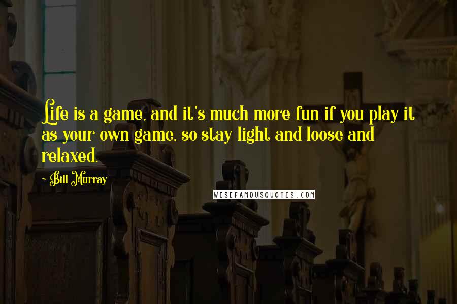 Bill Murray Quotes: Life is a game, and it's much more fun if you play it as your own game, so stay light and loose and relaxed.