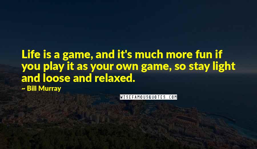 Bill Murray Quotes: Life is a game, and it's much more fun if you play it as your own game, so stay light and loose and relaxed.