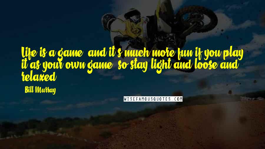 Bill Murray Quotes: Life is a game, and it's much more fun if you play it as your own game, so stay light and loose and relaxed.