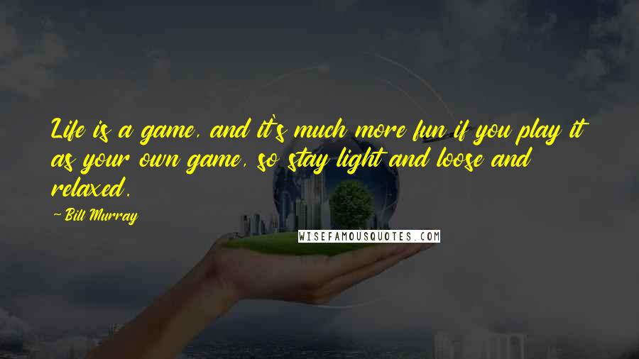 Bill Murray Quotes: Life is a game, and it's much more fun if you play it as your own game, so stay light and loose and relaxed.