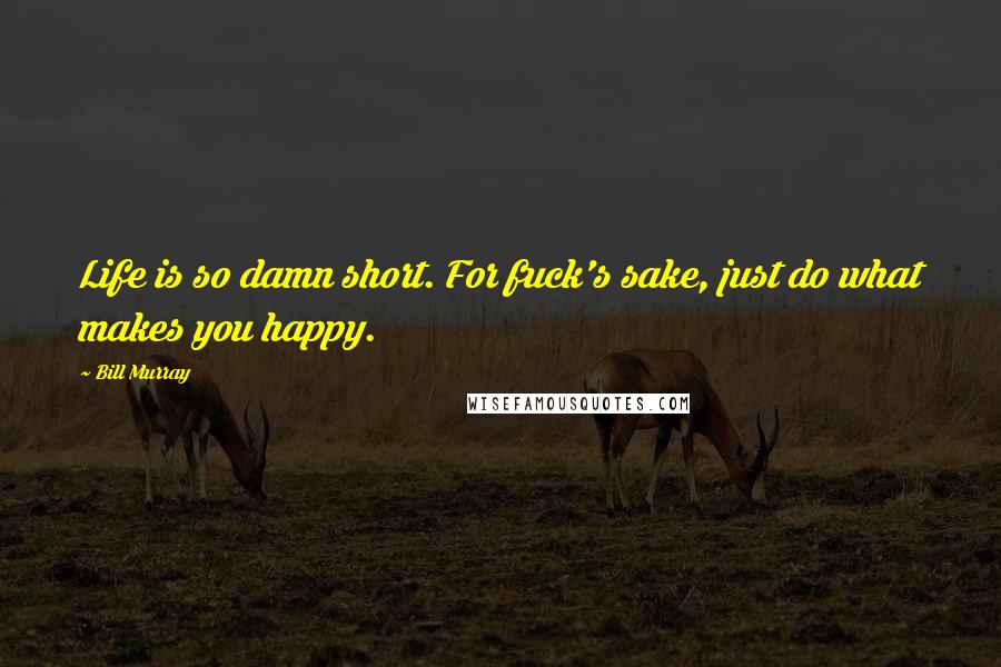 Bill Murray Quotes: Life is so damn short. For fuck's sake, just do what makes you happy.