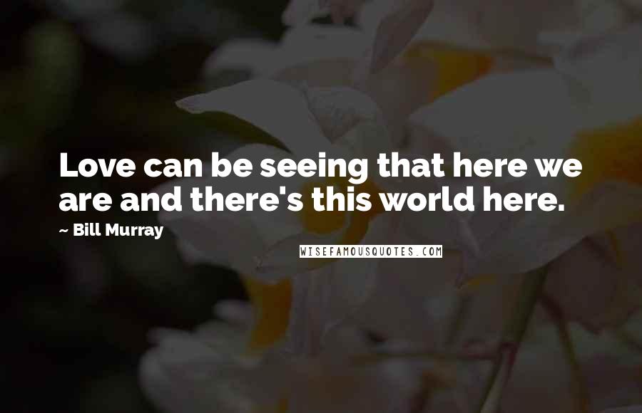 Bill Murray Quotes: Love can be seeing that here we are and there's this world here.