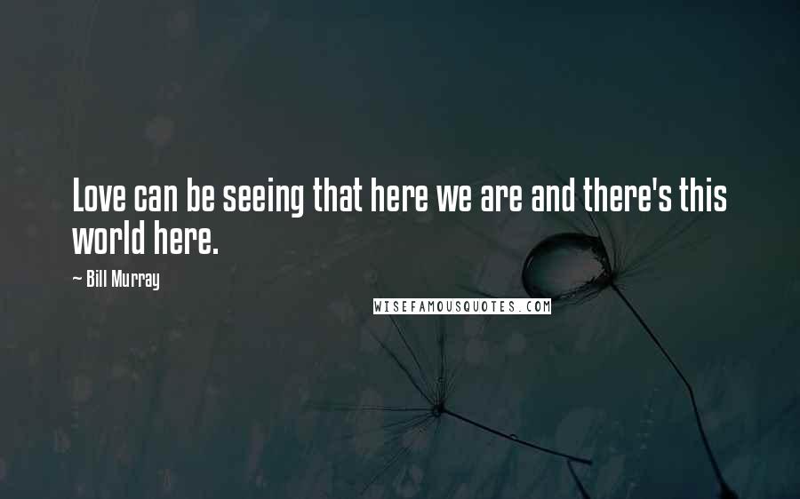 Bill Murray Quotes: Love can be seeing that here we are and there's this world here.