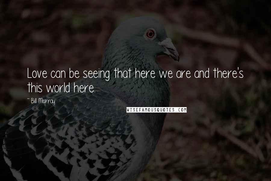 Bill Murray Quotes: Love can be seeing that here we are and there's this world here.