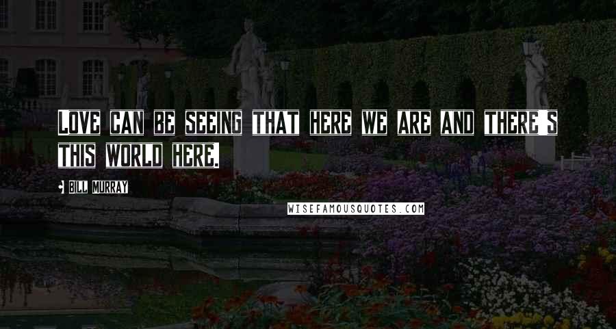 Bill Murray Quotes: Love can be seeing that here we are and there's this world here.