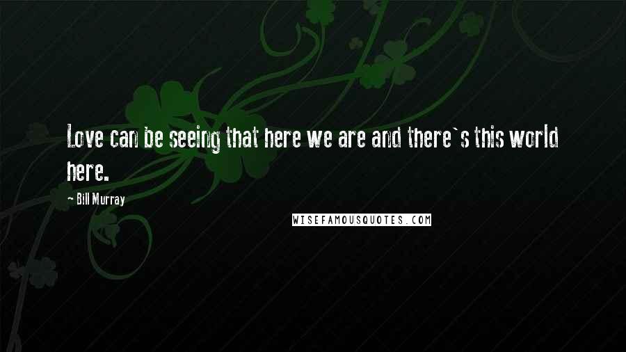 Bill Murray Quotes: Love can be seeing that here we are and there's this world here.