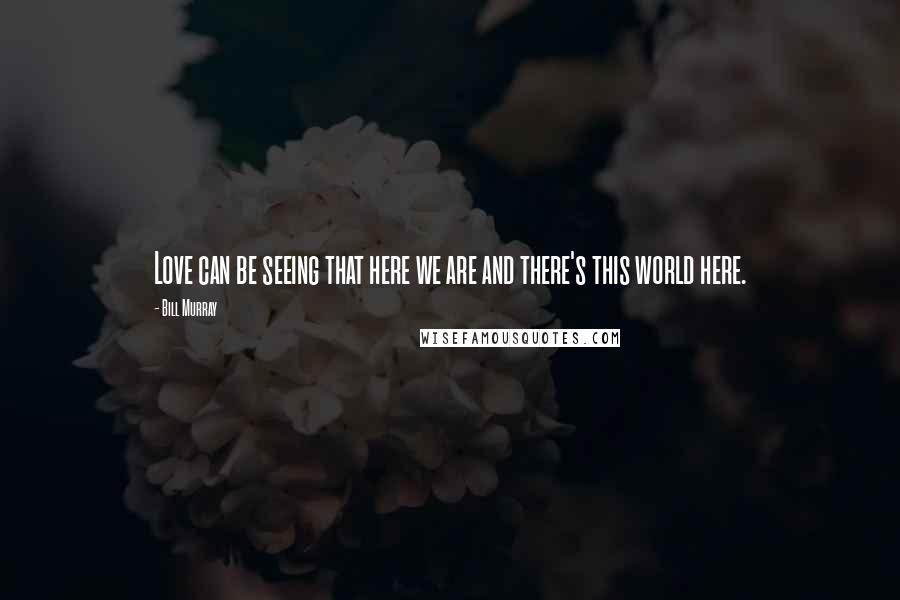 Bill Murray Quotes: Love can be seeing that here we are and there's this world here.