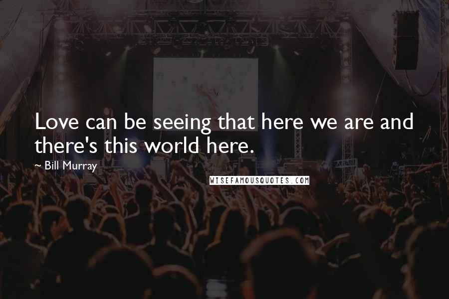 Bill Murray Quotes: Love can be seeing that here we are and there's this world here.