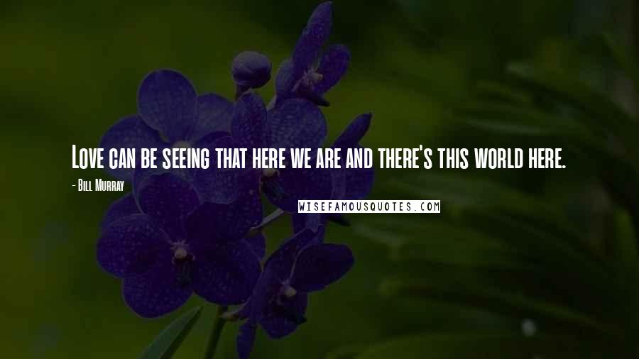 Bill Murray Quotes: Love can be seeing that here we are and there's this world here.