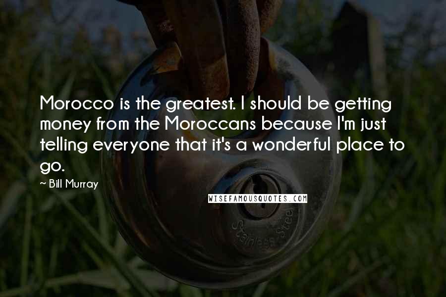 Bill Murray Quotes: Morocco is the greatest. I should be getting money from the Moroccans because I'm just telling everyone that it's a wonderful place to go.