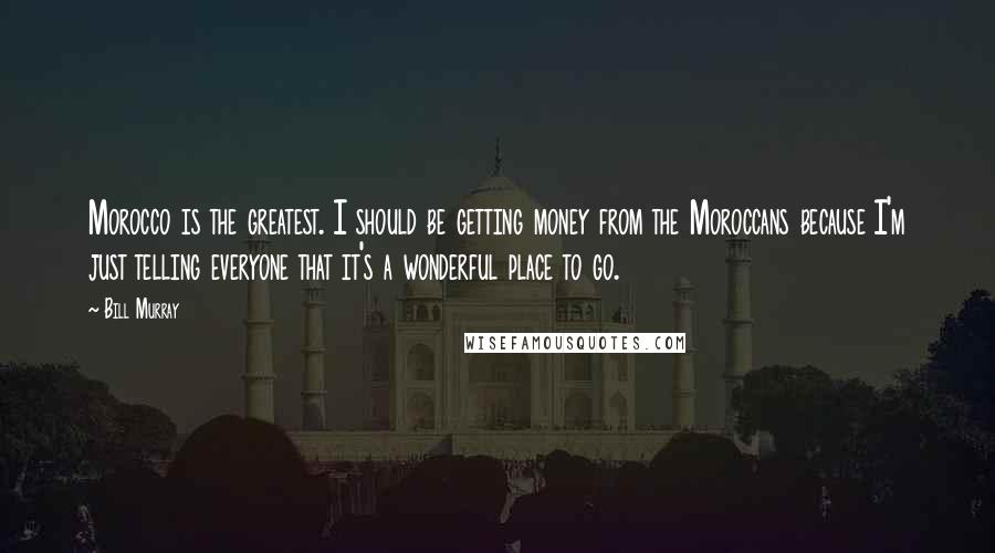 Bill Murray Quotes: Morocco is the greatest. I should be getting money from the Moroccans because I'm just telling everyone that it's a wonderful place to go.