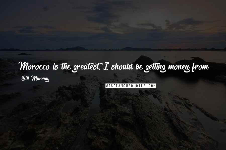 Bill Murray Quotes: Morocco is the greatest. I should be getting money from the Moroccans because I'm just telling everyone that it's a wonderful place to go.