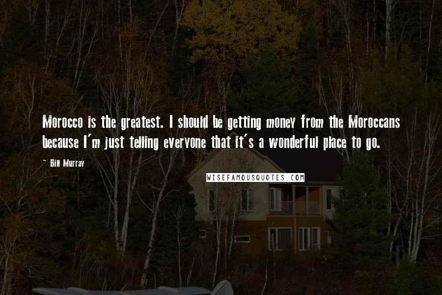 Bill Murray Quotes: Morocco is the greatest. I should be getting money from the Moroccans because I'm just telling everyone that it's a wonderful place to go.