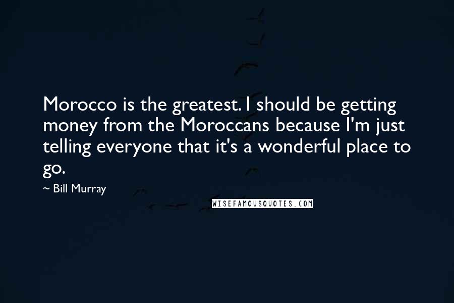 Bill Murray Quotes: Morocco is the greatest. I should be getting money from the Moroccans because I'm just telling everyone that it's a wonderful place to go.
