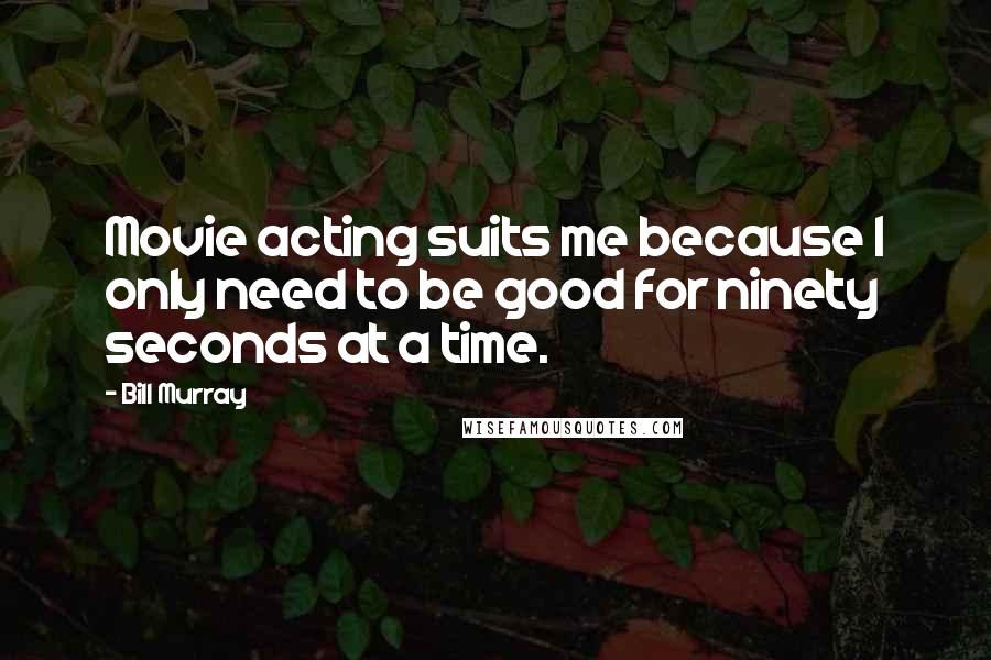 Bill Murray Quotes: Movie acting suits me because I only need to be good for ninety seconds at a time.