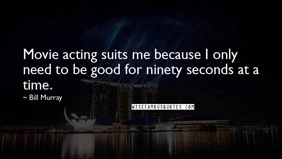 Bill Murray Quotes: Movie acting suits me because I only need to be good for ninety seconds at a time.