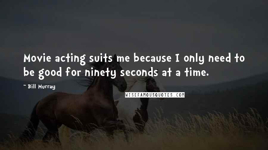 Bill Murray Quotes: Movie acting suits me because I only need to be good for ninety seconds at a time.