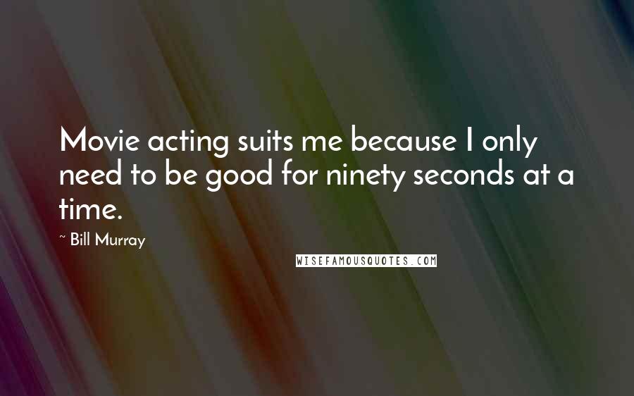 Bill Murray Quotes: Movie acting suits me because I only need to be good for ninety seconds at a time.