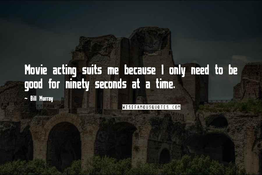 Bill Murray Quotes: Movie acting suits me because I only need to be good for ninety seconds at a time.