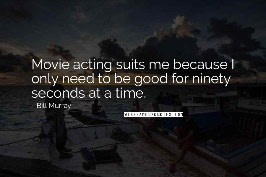 Bill Murray Quotes: Movie acting suits me because I only need to be good for ninety seconds at a time.