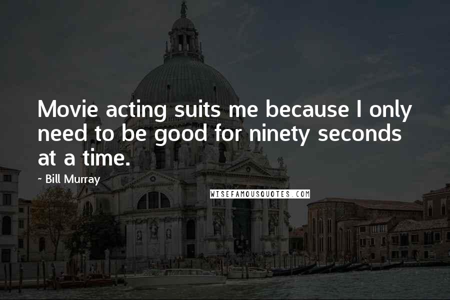 Bill Murray Quotes: Movie acting suits me because I only need to be good for ninety seconds at a time.