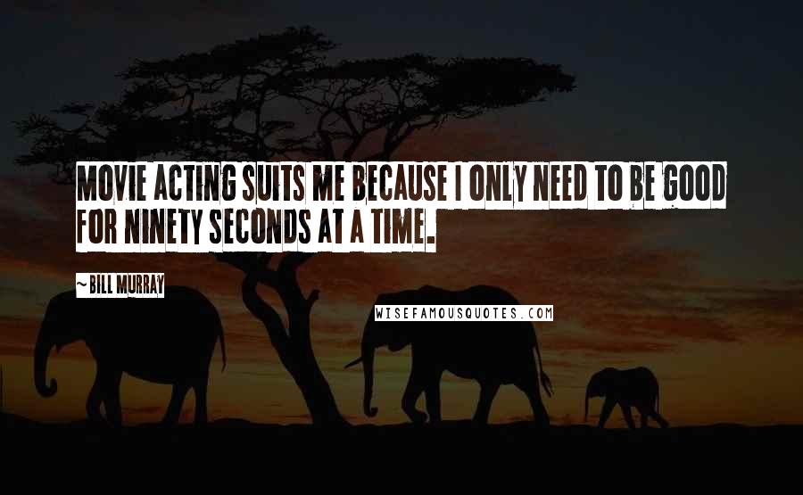 Bill Murray Quotes: Movie acting suits me because I only need to be good for ninety seconds at a time.