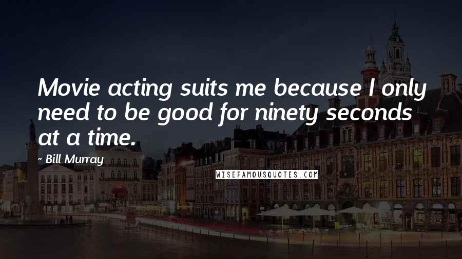 Bill Murray Quotes: Movie acting suits me because I only need to be good for ninety seconds at a time.