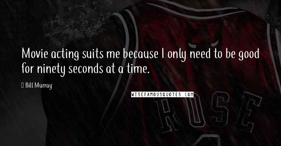 Bill Murray Quotes: Movie acting suits me because I only need to be good for ninety seconds at a time.