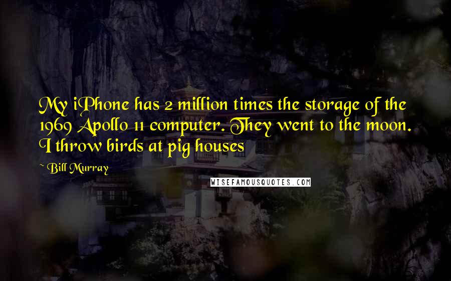 Bill Murray Quotes: My iPhone has 2 million times the storage of the 1969 Apollo 11 computer. They went to the moon. I throw birds at pig houses