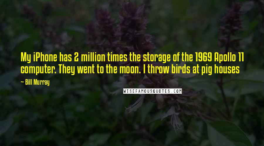 Bill Murray Quotes: My iPhone has 2 million times the storage of the 1969 Apollo 11 computer. They went to the moon. I throw birds at pig houses