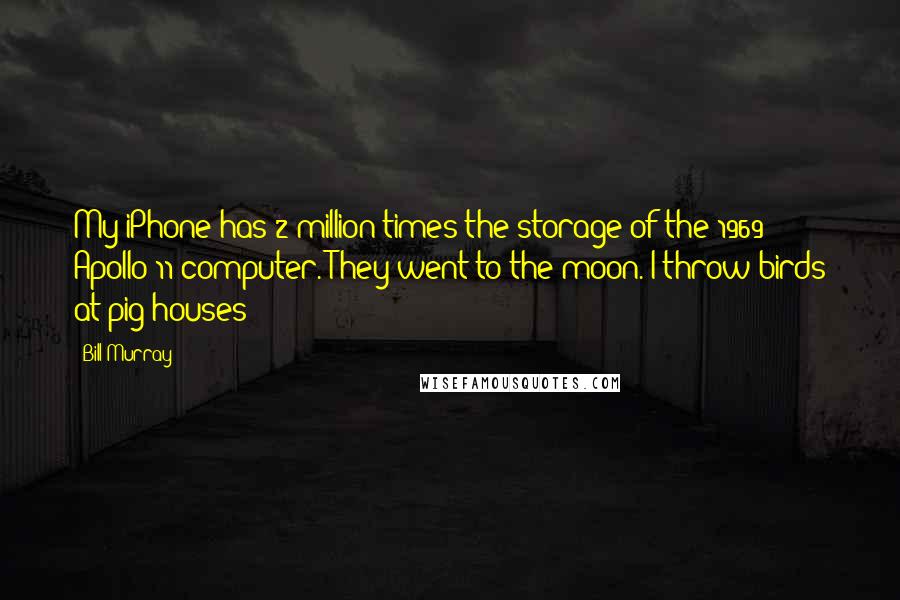Bill Murray Quotes: My iPhone has 2 million times the storage of the 1969 Apollo 11 computer. They went to the moon. I throw birds at pig houses