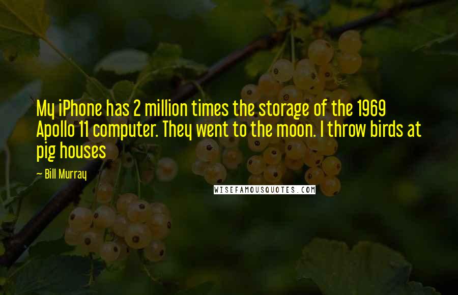 Bill Murray Quotes: My iPhone has 2 million times the storage of the 1969 Apollo 11 computer. They went to the moon. I throw birds at pig houses