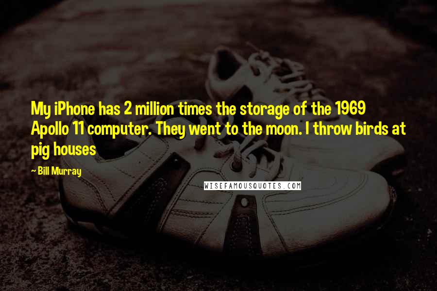 Bill Murray Quotes: My iPhone has 2 million times the storage of the 1969 Apollo 11 computer. They went to the moon. I throw birds at pig houses