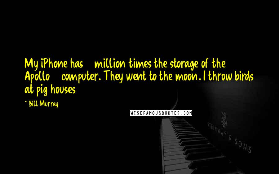 Bill Murray Quotes: My iPhone has 2 million times the storage of the 1969 Apollo 11 computer. They went to the moon. I throw birds at pig houses