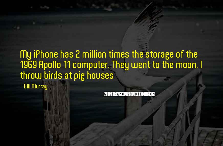 Bill Murray Quotes: My iPhone has 2 million times the storage of the 1969 Apollo 11 computer. They went to the moon. I throw birds at pig houses