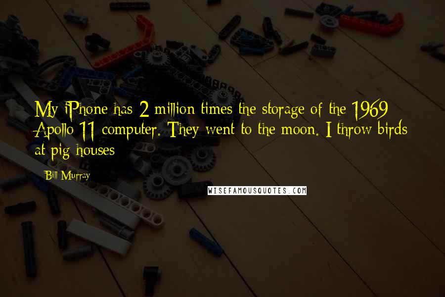 Bill Murray Quotes: My iPhone has 2 million times the storage of the 1969 Apollo 11 computer. They went to the moon. I throw birds at pig houses