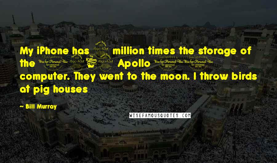 Bill Murray Quotes: My iPhone has 2 million times the storage of the 1969 Apollo 11 computer. They went to the moon. I throw birds at pig houses