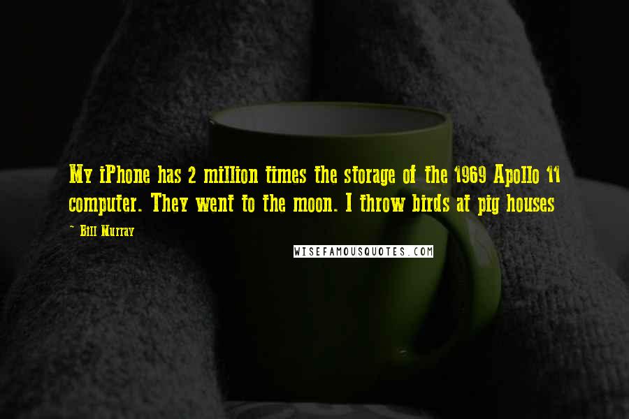 Bill Murray Quotes: My iPhone has 2 million times the storage of the 1969 Apollo 11 computer. They went to the moon. I throw birds at pig houses