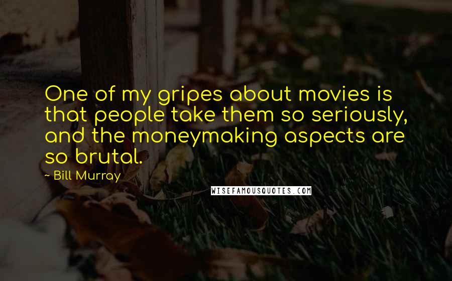 Bill Murray Quotes: One of my gripes about movies is that people take them so seriously, and the moneymaking aspects are so brutal.