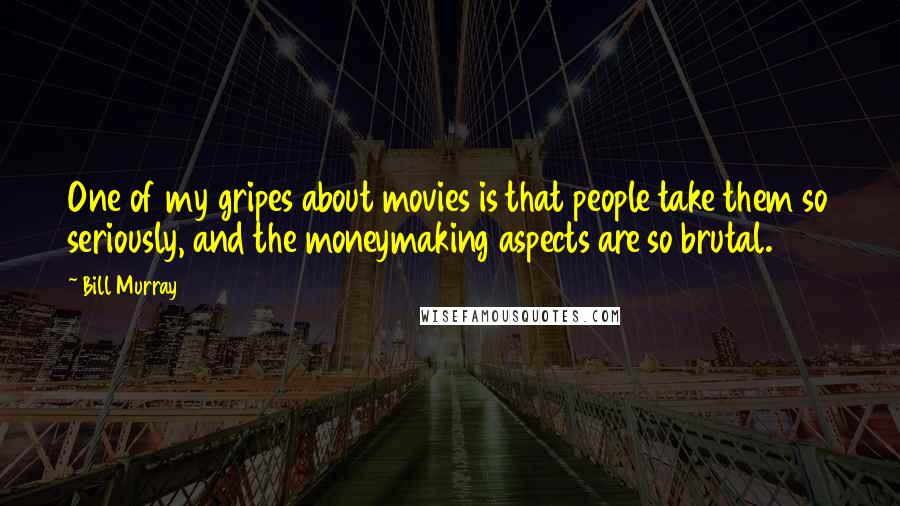 Bill Murray Quotes: One of my gripes about movies is that people take them so seriously, and the moneymaking aspects are so brutal.